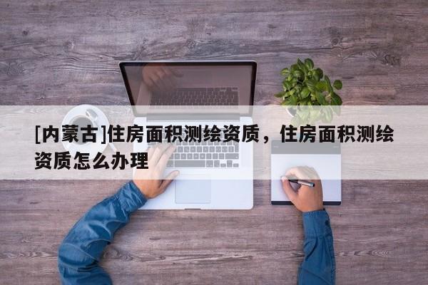 [內蒙古]住房面積測繪資質，住房面積測繪資質怎么辦理