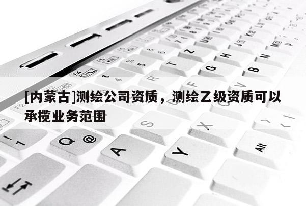 [內蒙古]測繪公司資質，測繪乙級資質可以承攬業務范圍