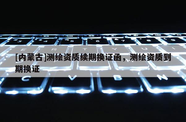 [內蒙古]測繪資質續期換證函，測繪資質到期換證