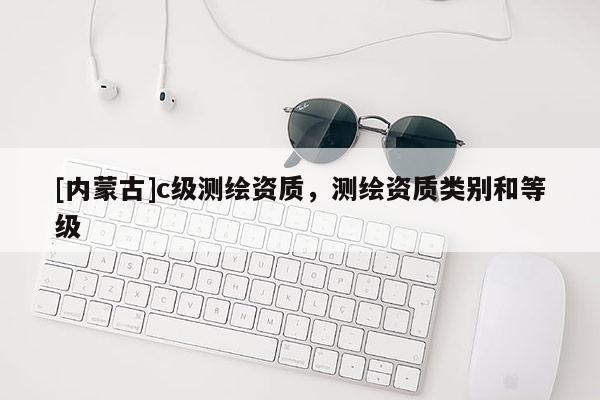[內蒙古]c級測繪資質，測繪資質類別和等級