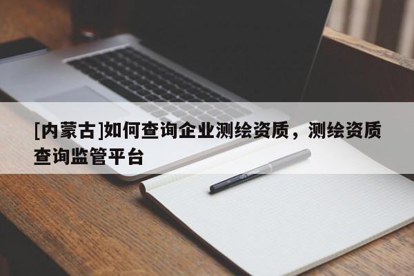 [內蒙古]如何查詢企業測繪資質，測繪資質查詢監管平臺