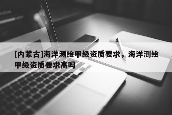 [內蒙古]海洋測繪甲級資質要求，海洋測繪甲級資質要求高嗎