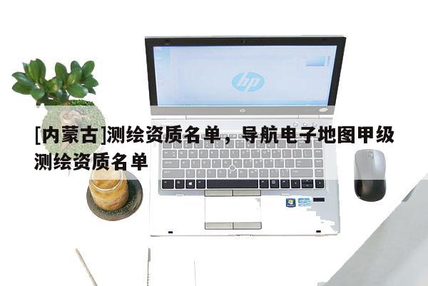 [內蒙古]測繪資質名單，導航電子地圖甲級測繪資質名單