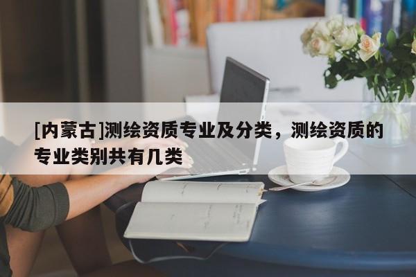 [內蒙古]測繪資質專業及分類，測繪資質的專業類別共有幾類