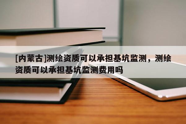[內蒙古]測繪資質可以承擔基坑監測，測繪資質可以承擔基坑監測費用嗎