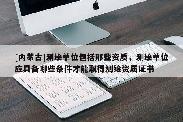 [內蒙古]測繪單位包括那些資質，測繪單位應具備哪些條件才能取得測繪資質證書
