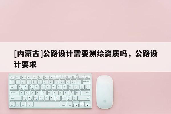 [內蒙古]公路設計需要測繪資質嗎，公路設計要求