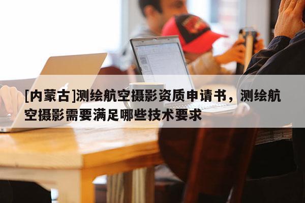 [內(nèi)蒙古]測(cè)繪航空攝影資質(zhì)申請(qǐng)書，測(cè)繪航空攝影需要滿足哪些技術(shù)要求