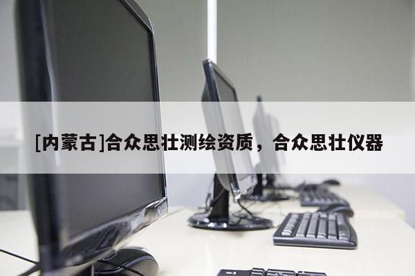 [內(nèi)蒙古]合眾思?jí)褱y(cè)繪資質(zhì)，合眾思?jí)褍x器