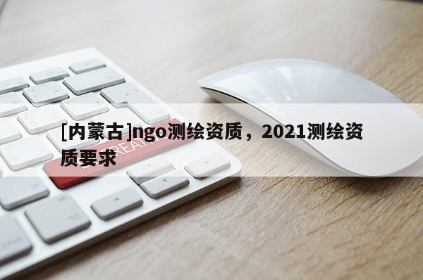 [內(nèi)蒙古]ngo測繪資質(zhì)，2021測繪資質(zhì)要求