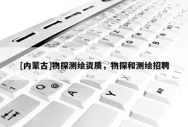 [內(nèi)蒙古]物探測繪資質(zhì)，物探和測繪招聘