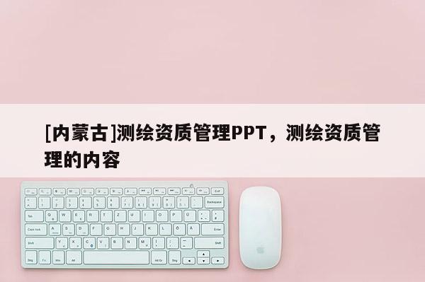 [內蒙古]測繪資質管理PPT，測繪資質管理的內容