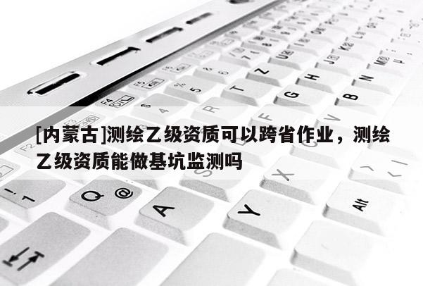 [內(nèi)蒙古]測繪乙級資質(zhì)可以跨省作業(yè)，測繪乙級資質(zhì)能做基坑監(jiān)測嗎
