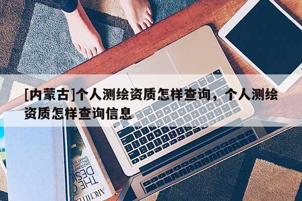 [內蒙古]個人測繪資質怎樣查詢，個人測繪資質怎樣查詢信息