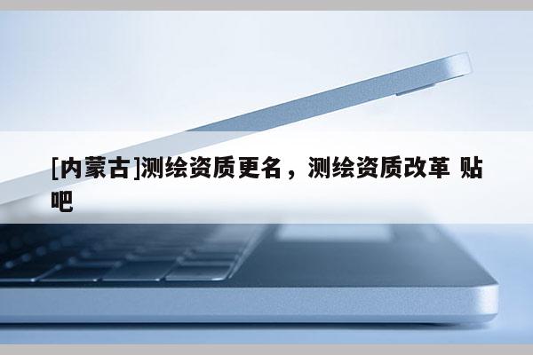 [內蒙古]測繪資質更名，測繪資質改革 貼吧