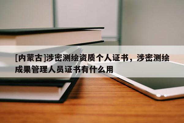 [內(nèi)蒙古]涉密測繪資質(zhì)個人證書，涉密測繪成果管理人員證書有什么用