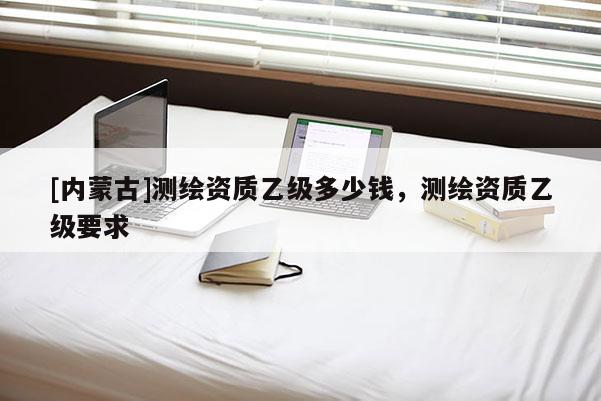 [內蒙古]測繪資質乙級多少錢，測繪資質乙級要求