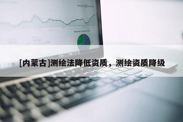 [內蒙古]測繪法降低資質，測繪資質降級