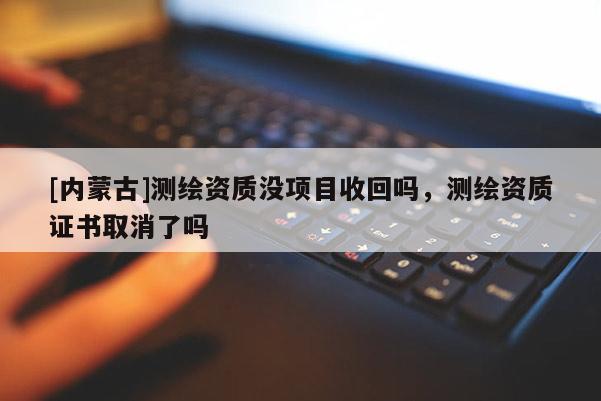 [內蒙古]測繪資質沒項目收回嗎，測繪資質證書取消了嗎