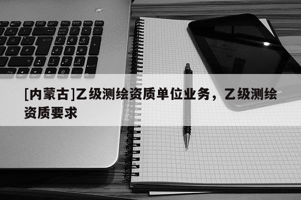 [內蒙古]乙級測繪資質單位業務，乙級測繪資質要求