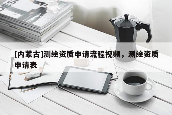[內蒙古]測繪資質申請流程視頻，測繪資質申請表