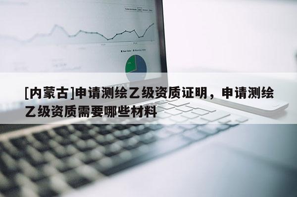 [內蒙古]申請測繪乙級資質證明，申請測繪乙級資質需要哪些材料