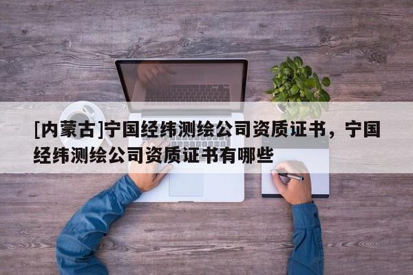 [內蒙古]寧國經緯測繪公司資質證書，寧國經緯測繪公司資質證書有哪些