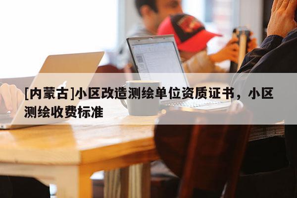 [內蒙古]小區改造測繪單位資質證書，小區測繪收費標準