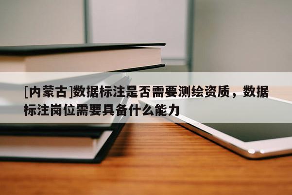 [內蒙古]數據標注是否需要測繪資質，數據標注崗位需要具備什么能力