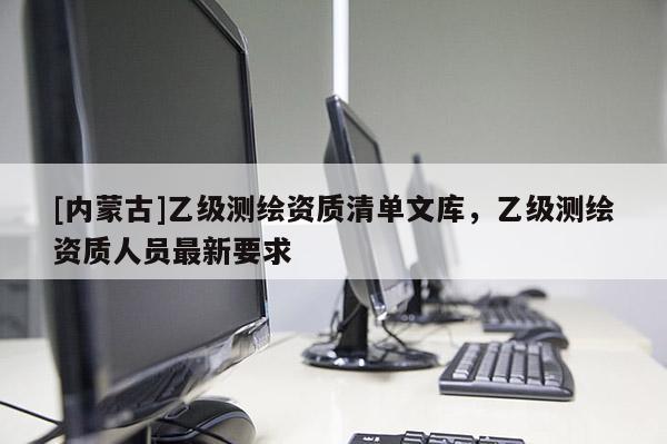 [內蒙古]乙級測繪資質清單文庫，乙級測繪資質人員最新要求