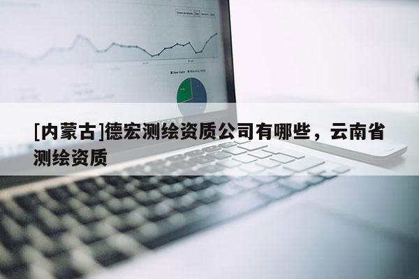 [內蒙古]德宏測繪資質公司有哪些，云南省測繪資質