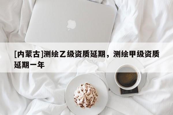 [內蒙古]測繪乙級資質延期，測繪甲級資質延期一年