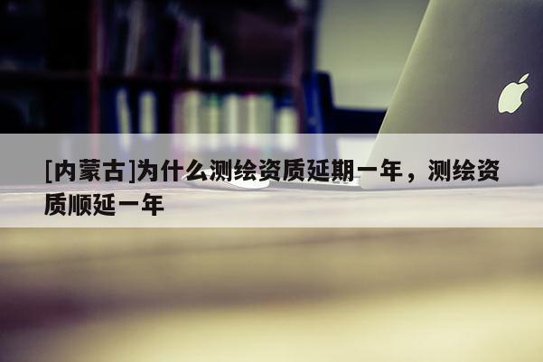 [內蒙古]為什么測繪資質延期一年，測繪資質順延一年