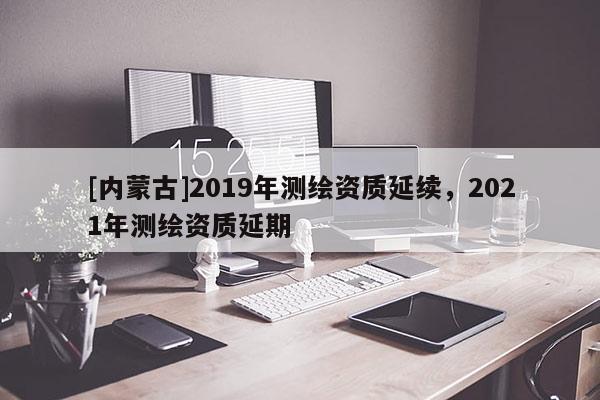 [內蒙古]2019年測繪資質延續，2021年測繪資質延期