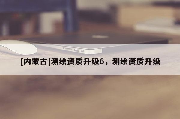[內蒙古]測繪資質升級6，測繪資質升級