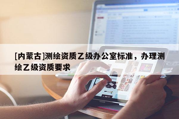 [內蒙古]測繪資質乙級辦公室標準，辦理測繪乙級資質要求