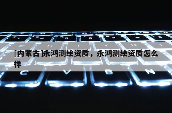 [內蒙古]永鴻測繪資質，永鴻測繪資質怎么樣