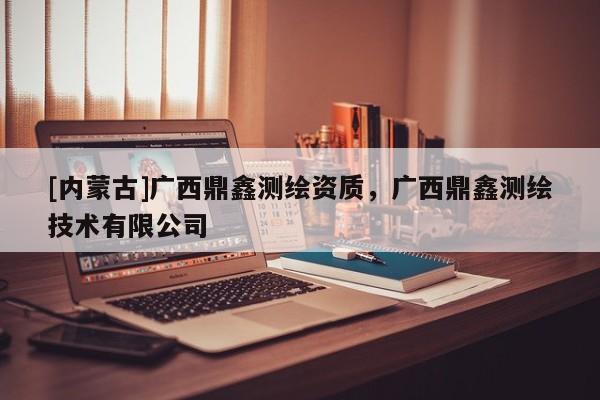 [內蒙古]廣西鼎鑫測繪資質，廣西鼎鑫測繪技術有限公司