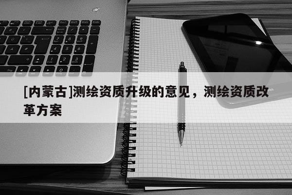 [內蒙古]測繪資質升級的意見，測繪資質改革方案