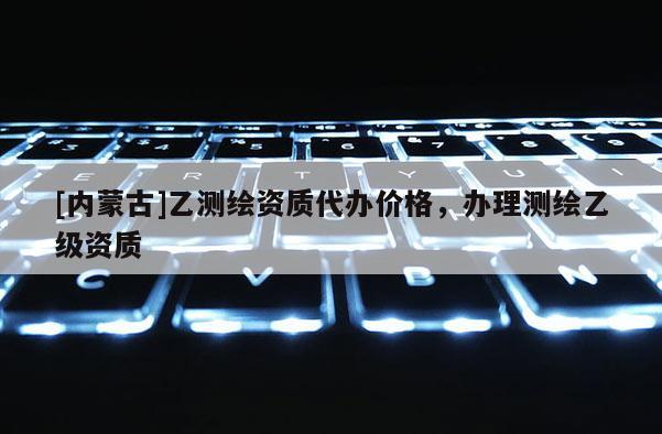 [內蒙古]乙測繪資質代辦價格，辦理測繪乙級資質