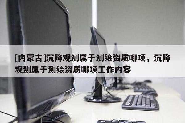 [內蒙古]沉降觀測屬于測繪資質哪項，沉降觀測屬于測繪資質哪項工作內容