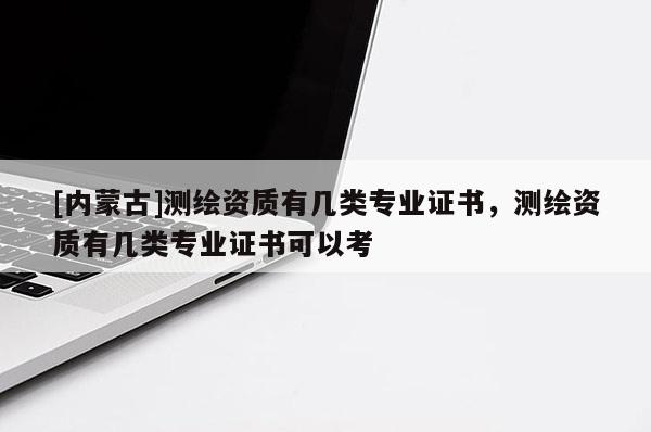 [內(nèi)蒙古]測(cè)繪資質(zhì)有幾類專業(yè)證書(shū)，測(cè)繪資質(zhì)有幾類專業(yè)證書(shū)可以考