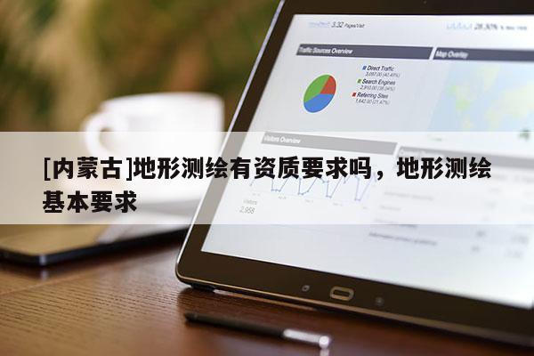 [內(nèi)蒙古]地形測(cè)繪有資質(zhì)要求嗎，地形測(cè)繪基本要求