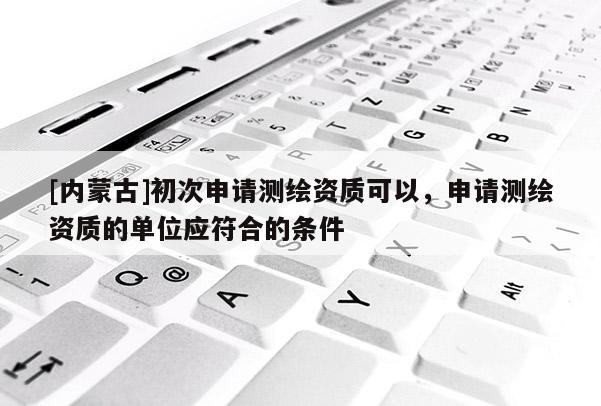 [內(nèi)蒙古]初次申請測繪資質(zhì)可以，申請測繪資質(zhì)的單位應(yīng)符合的條件