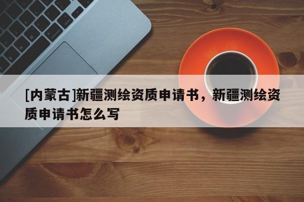 [內蒙古]新疆測繪資質申請書，新疆測繪資質申請書怎么寫