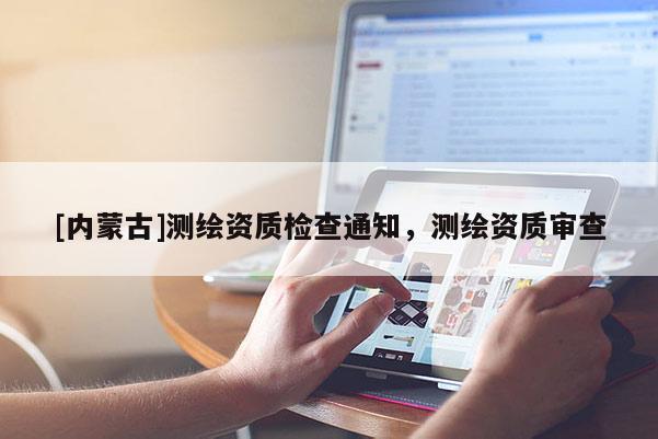 [內蒙古]測繪資質檢查通知，測繪資質審查