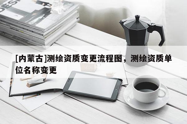 [內蒙古]測繪資質變更流程圖，測繪資質單位名稱變更