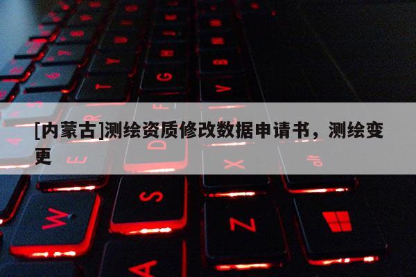 [內蒙古]測繪資質修改數據申請書，測繪變更