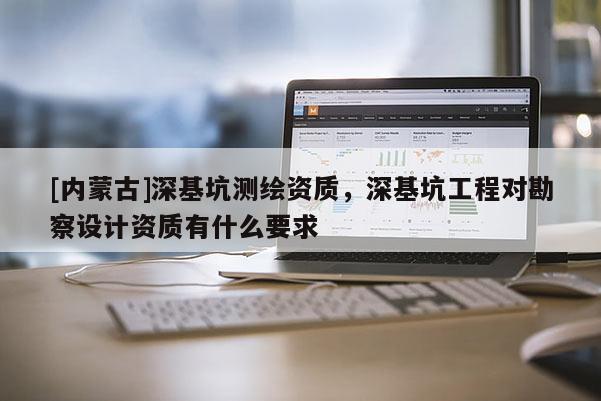 [內蒙古]深基坑測繪資質，深基坑工程對勘察設計資質有什么要求