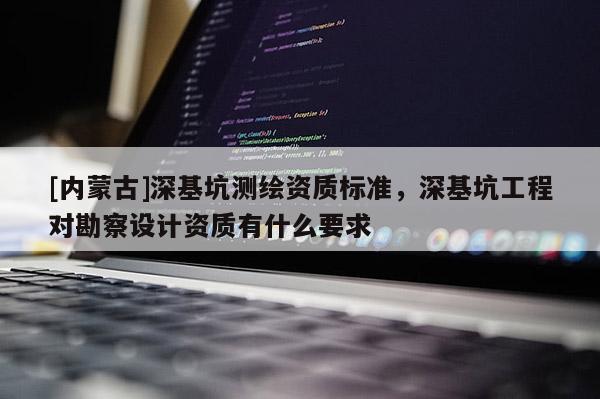 [內(nèi)蒙古]深基坑測(cè)繪資質(zhì)標(biāo)準(zhǔn)，深基坑工程對(duì)勘察設(shè)計(jì)資質(zhì)有什么要求